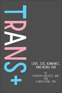 Trans+: Love, Sex, Romance, and Being You by Kathryn Gonzales & Karen Rayne