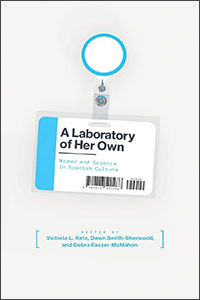 A Laboratory of Her Own: Women and Science in Spanish Culture edited by Victoria L. Ketz et al.