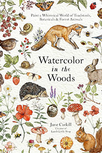 Watercolor in the Woods: Paint a Whimsical World of Forest Animals, Botanicals, Toadstools and More